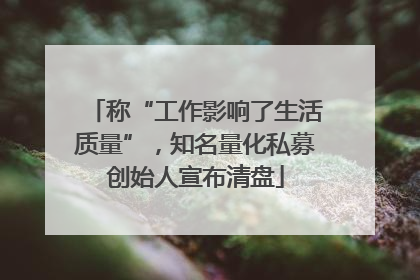 称“工作影响了生活质量”，知名量化私募创始人宣布清盘