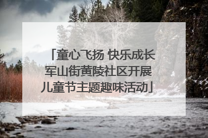 童心飞扬 快乐成长 军山街黄陵社区开展儿童节主题趣味活动