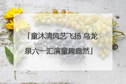 童沐清风艺飞扬 乌龙泉六一汇演童趣盎然