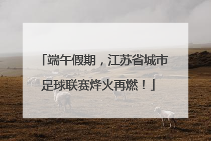 端午假期，江苏省城市足球联赛烽火再燃！