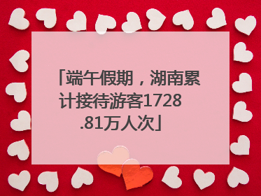 端午假期，湖南累计接待游客1728.81万人次