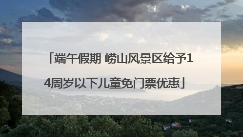 端午假期 崂山风景区给予14周岁以下儿童免门票优惠