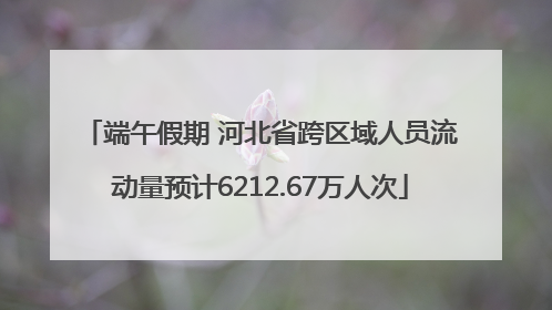 端午假期 河北省跨区域人员流动量预计6212.67万人次