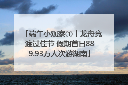 端午小观察①丨龙舟竞渡过佳节 假期首日889.93万人次游湖南