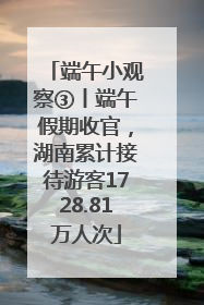 端午小观察③丨端午假期收官，湖南累计接待游客1728.81万人次