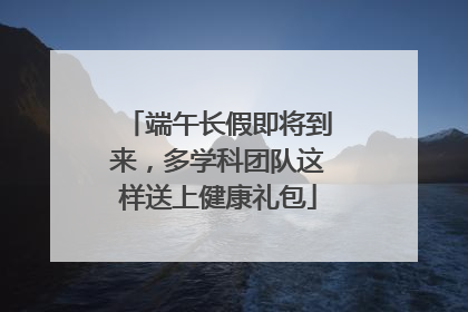 端午长假即将到来，多学科团队这样送上健康礼包