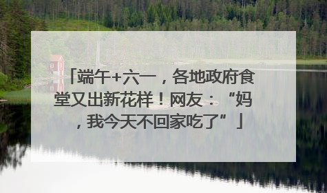 端午+六一，各地政府食堂又出新花样！网友：“妈，我今天不回家吃了”
