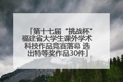 第十七届“挑战杯”福建省大学生课外学术科技作品竞赛落幕 选出特等奖作品30件