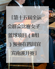 第十五届全运会群众比赛女子篮球项目（B组）预赛在四川宜宾南溪开赛