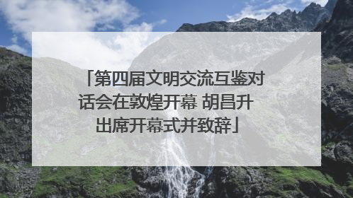 第四届文明交流互鉴对话会在敦煌开幕 胡昌升出席开幕式并致辞