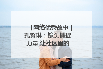 网络优秀故事｜孔繁琳：镜头捕捉力量 让社区里的温暖“被看见”