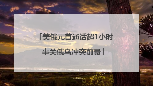 美俄元首通话超1小时 事关俄乌冲突前景