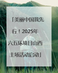 美丽中国我先行！2025年六五环境日山西主场活动启动