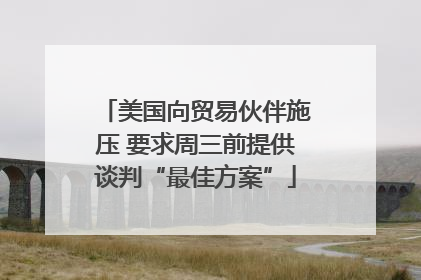 美国向贸易伙伴施压 要求周三前提供谈判“最佳方案”