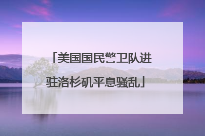 美国国民警卫队进驻洛杉矶平息骚乱