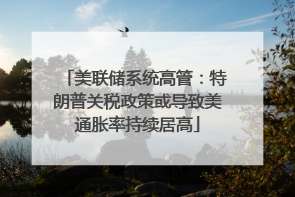 美联储系统高管：特朗普关税政策或导致美通胀率持续居高