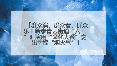 群众演、群众看、群众乐！新泰青云街道“六一”汇演用“文化大餐”烹出幸福“烟火气”