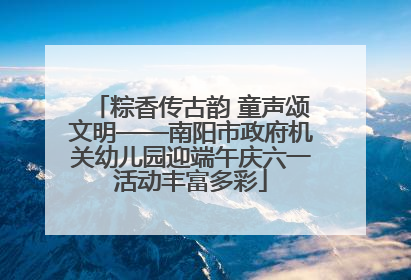 粽香传古韵 童声颂文明——南阳市政府机关幼儿园迎端午庆六一活动丰富多彩