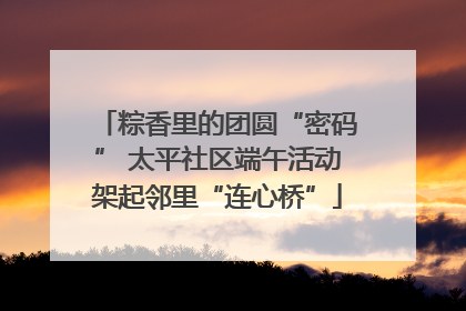 粽香里的团圆“密码” 太平社区端午活动架起邻里“连心桥”