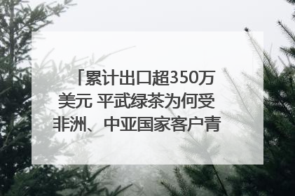 累计出口超350万美元 平武绿茶为何受非洲、中亚国家客户青睐？｜发布会观察