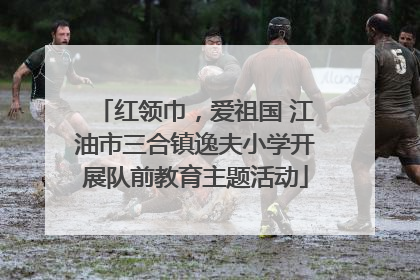 红领巾，爱祖国 江油市三合镇逸夫小学开展队前教育主题活动
