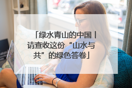绿水青山的中国丨请查收这份“山水与共”的绿色答卷