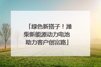 绿色新搭子！潍柴新能源动力电池助力客户创富路