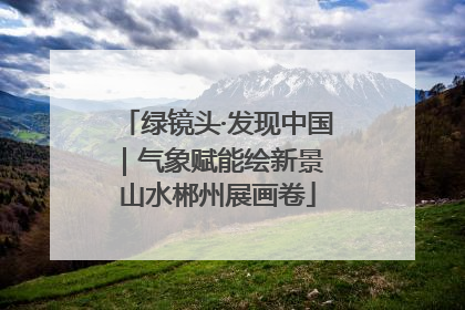 绿镜头·发现中国｜气象赋能绘新景 山水郴州展画卷