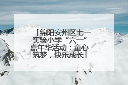 绵阳安州区七一实验小学“六一”嘉年华活动：童心筑梦，快乐成长
