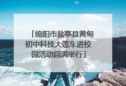 绵阳市盐亭县黄甸初中科技大篷车进校园活动圆满举行