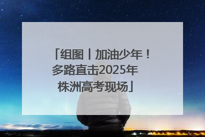 组图丨加油少年！多路直击2025年株洲高考现场