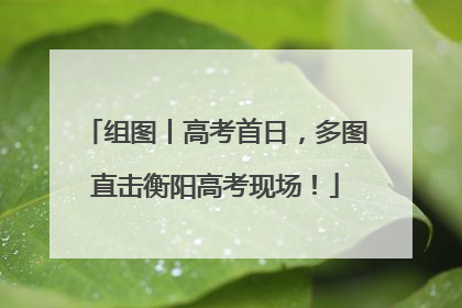 组图丨高考首日，多图直击衡阳高考现场！