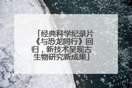 经典科学纪录片《与恐龙同行》回归，新技术呈现古生物研究新成果