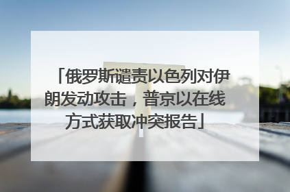 俄罗斯谴责以色列对伊朗发动攻击，普京以在线方式获取冲突报告