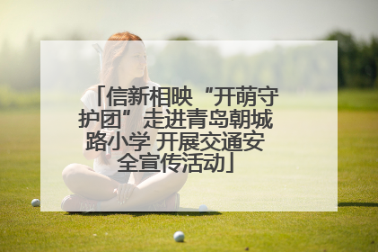 信新相映“开萌守护团”走进青岛朝城路小学 开展交通安全宣传活动