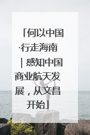 何以中国·行走海南｜感知中国商业航天发展，从文昌开始