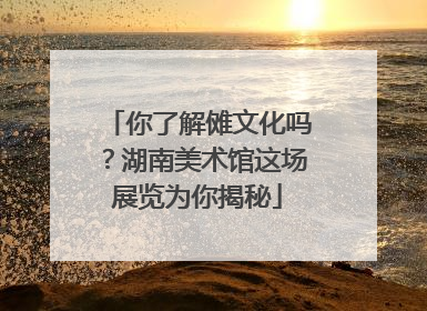 你了解傩文化吗？湖南美术馆这场展览为你揭秘