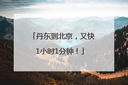 丹东到北京，又快1小时1分钟！