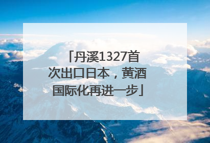 丹溪1327首次出口日本，黄酒国际化再进一步