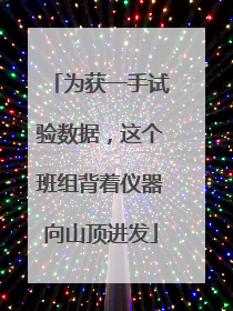 为获一手试验数据，这个班组背着仪器向山顶进发
