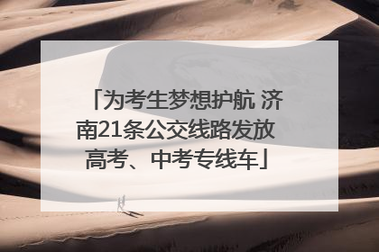 为考生梦想护航 济南21条公交线路发放高考、中考专线车