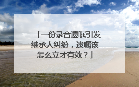 一份录音遗嘱引发继承人纠纷，遗嘱该怎么立才有效？