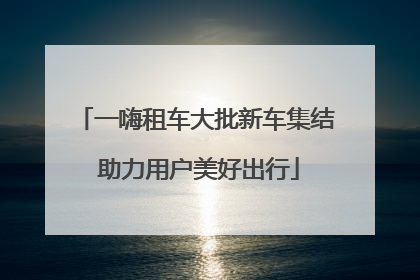 一嗨租车大批新车集结 助力用户美好出行