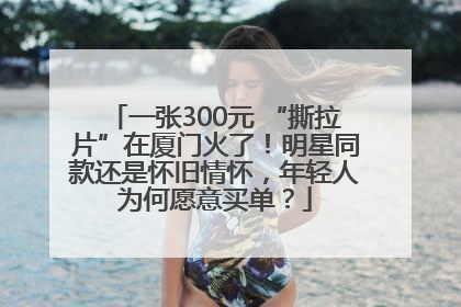 一张300元 “撕拉片”在厦门火了！明星同款还是怀旧情怀，年轻人为何愿意买单？