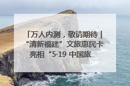 万人内测，敬请期待｜“清新福建”文旅惠民卡亮相“5·19 中国旅游日”福建分会场