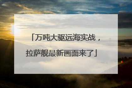 万吨大驱远海实战，拉萨舰最新画面来了