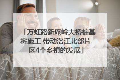 万虹路新庵岭大桥桩基将施工 带动洛江北部片区4个乡镇的发展