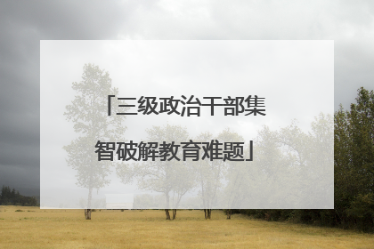 三级政治干部集智破解教育难题