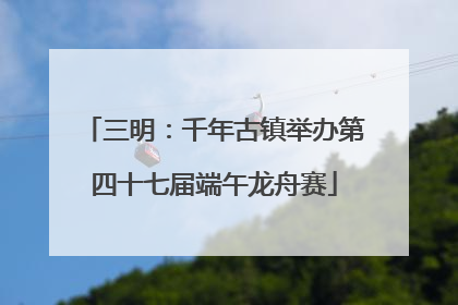 三明：千年古镇举办第四十七届端午龙舟赛