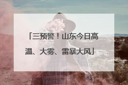 三预警！山东今日高温、大雾、雷暴大风